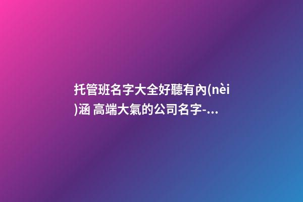 托管班名字大全好聽有內(nèi)涵 高端大氣的公司名字-名學網(wǎng)-第1張-公司起名-玄機派